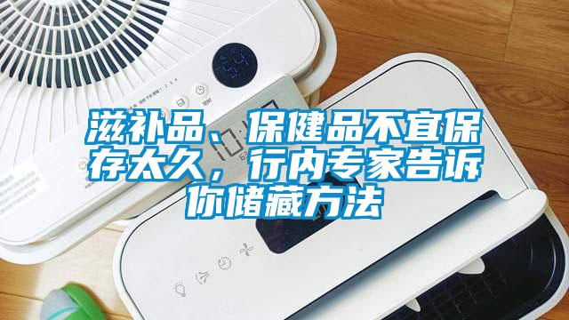 滋補品、保健品不宜保存太久，行內(nèi)專家告訴你儲藏方法