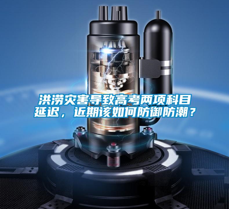 洪澇災(zāi)害導(dǎo)致高考兩項(xiàng)科目延遲，近期該如何防御防潮？