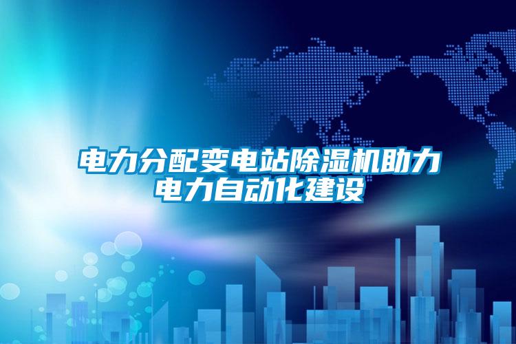 電力分配變電站除濕機(jī)助力電力自動(dòng)化建設(shè)
