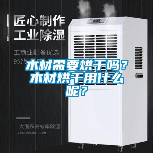 木材需要烘干嗎？木材烘干用什么呢？