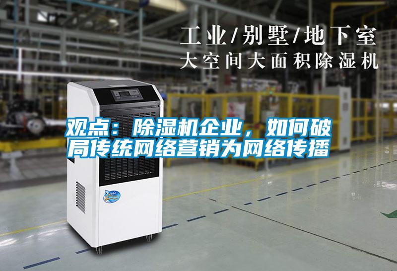觀點：除濕機企業(yè)，如何破局傳統(tǒng)網(wǎng)絡(luò)營銷為網(wǎng)絡(luò)傳播