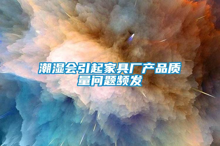 潮濕會引起家具廠產(chǎn)品質(zhì)量問題頻發(fā)
