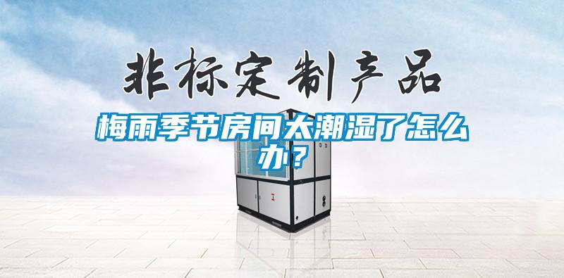 梅雨季節(jié)房間太潮濕了怎么辦？