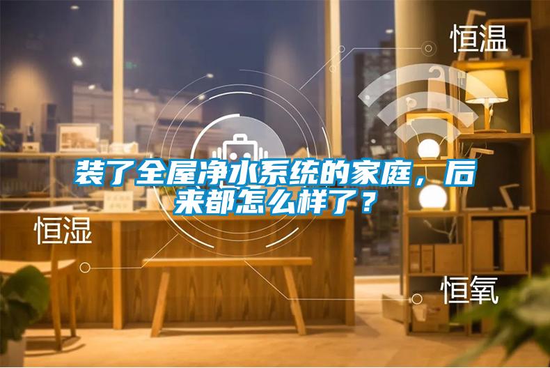 裝了全屋凈水系統(tǒng)的家庭，后來都怎么樣了？