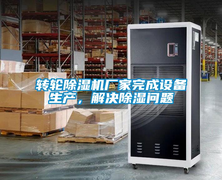 轉(zhuǎn)輪除濕機廠家完成設(shè)備生產(chǎn)，解決除濕問題