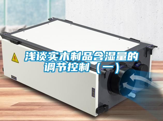 淺談實(shí)木制品含濕量的調(diào)節(jié)控制（一）