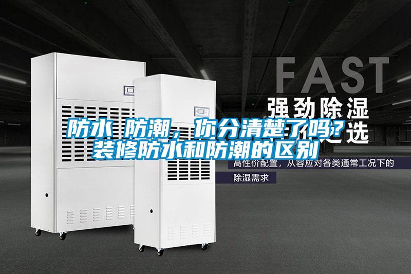 防水≠防潮，你分清楚了嗎？裝修防水和防潮的區(qū)別