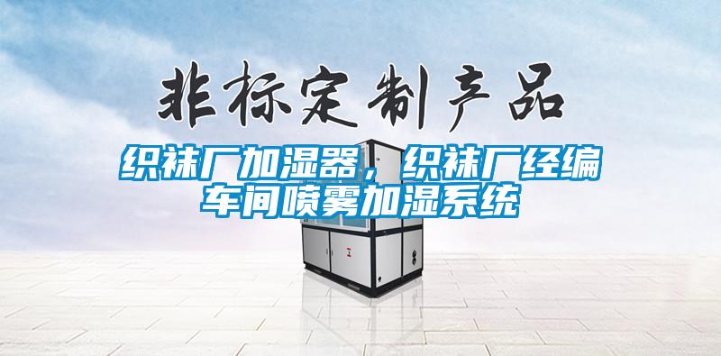 織襪廠加濕器，織襪廠經(jīng)編車(chē)間噴霧加濕系統(tǒng)