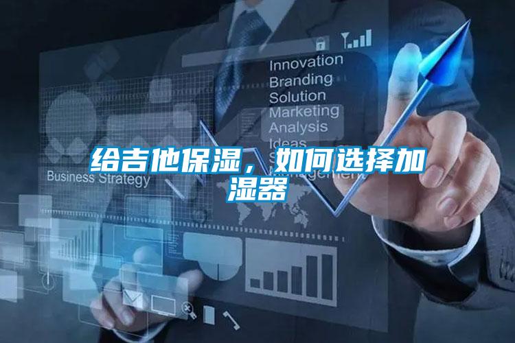 給吉他保濕，如何選擇加濕器