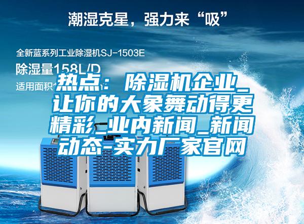 熱點：除濕機企業(yè)_讓你的大象舞動得更精彩_業(yè)內(nèi)新聞_新聞動態(tài)-實力廠家官網(wǎng)