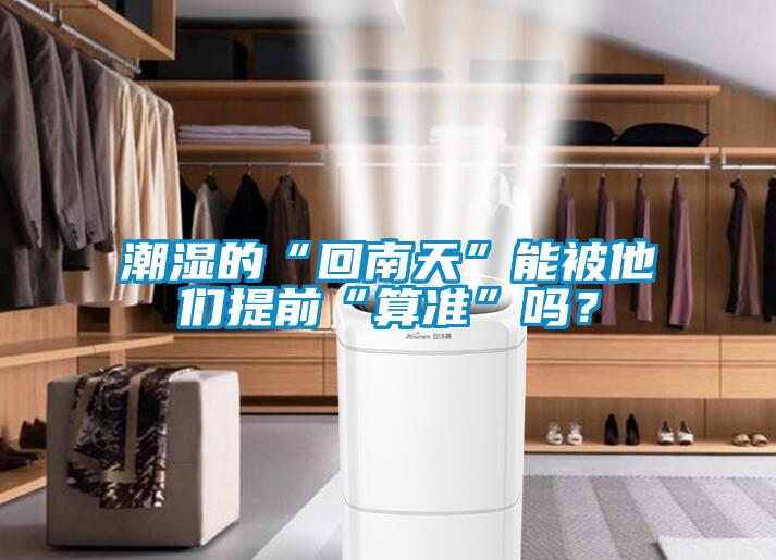 潮濕的“回南天”能被他們提前“算準(zhǔn)”嗎？