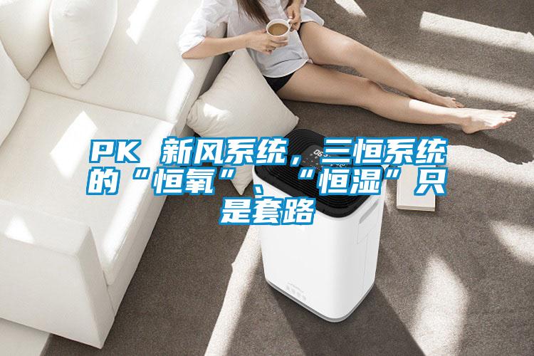 PK 新風(fēng)系統(tǒng)，三恒系統(tǒng)的“恒氧”、“恒濕”只是套路