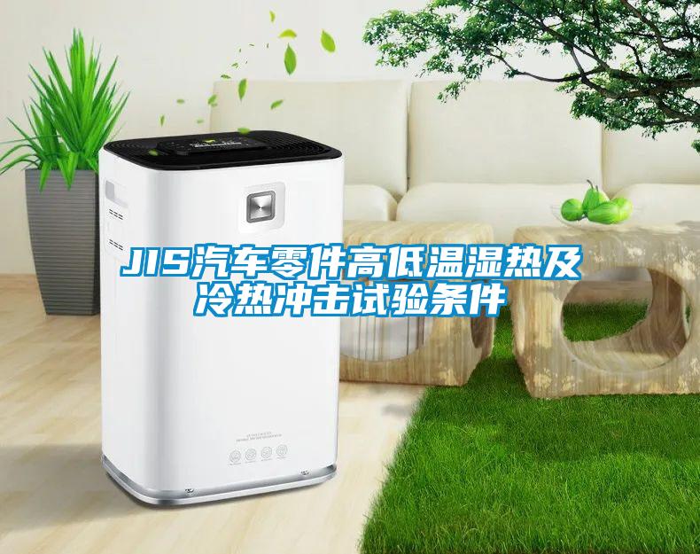 JIS汽車零件高低溫濕熱及冷熱沖擊試驗條件