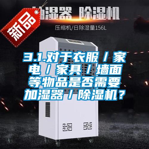 3.1.對(duì)于衣服／家電／家具／墻面等物品是否需要加濕器／除濕機(jī)？