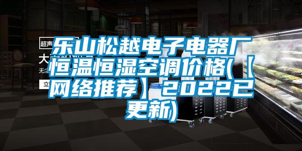樂山松越電子電器廠恒溫恒濕空調(diào)價(jià)格(【網(wǎng)絡(luò)推薦】2022已更新)