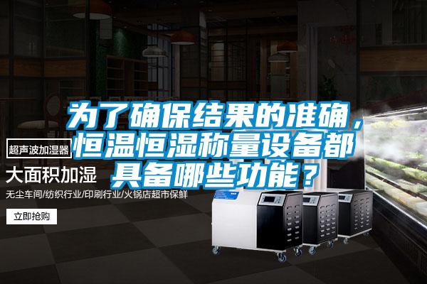 為了確保結(jié)果的準(zhǔn)確，恒溫恒濕稱量設(shè)備都具備哪些功能？
