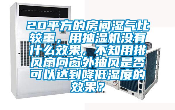 20平方的房間濕氣比較重，用抽濕機(jī)沒有什么效果，不知用排風(fēng)扇向窗外抽風(fēng)是否可以達(dá)到降低濕度的效果？