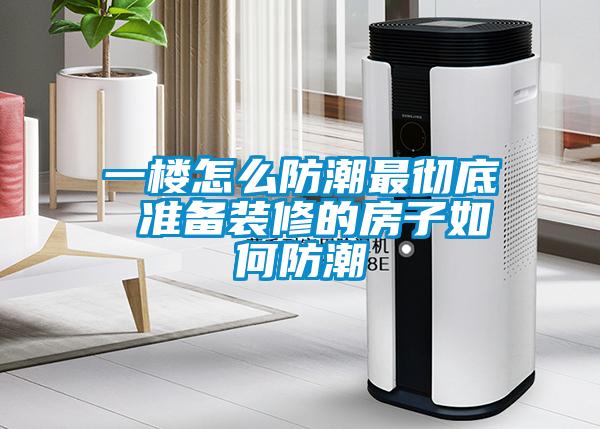 一樓怎么防潮最徹底 準(zhǔn)備裝修的房子如何防潮
