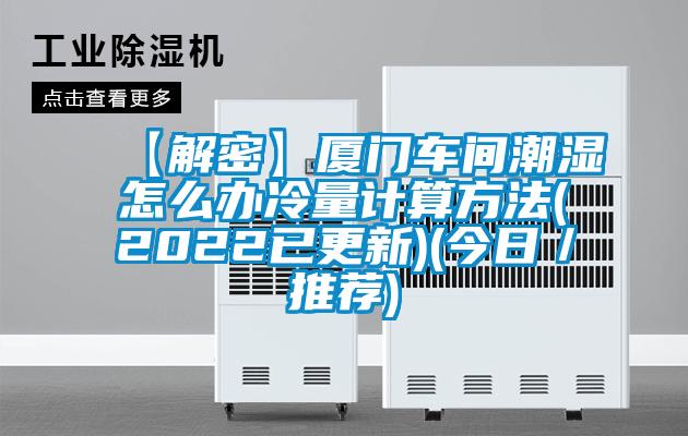 【解密】廈門車間潮濕怎么辦冷量計(jì)算方法(2022已更新)(今日／推薦)