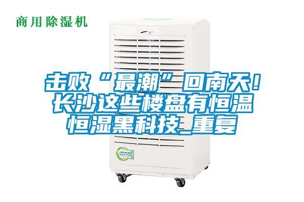 擊敗“最潮”回南天！長沙這些樓盤有恒溫恒濕黑科技_重復(fù)