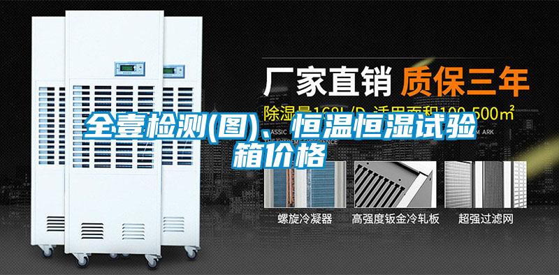 全壹檢測(cè)(圖)、恒溫恒濕試驗(yàn)箱價(jià)格