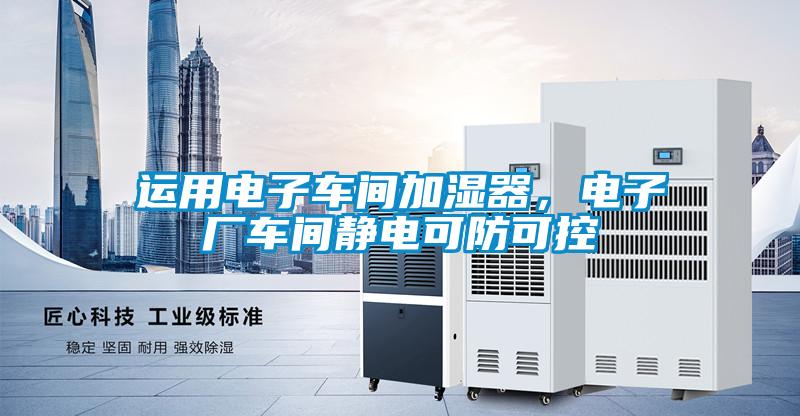 運用電子車間加濕器，電子廠車間靜電可防可控