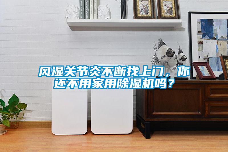風(fēng)濕關(guān)節(jié)炎不斷找上門，你還不用家用除濕機(jī)嗎？