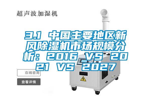 3.1 中國主要地區(qū)新風(fēng)除濕機(jī)市場(chǎng)規(guī)模分析：2016 VS 2021 VS 2027