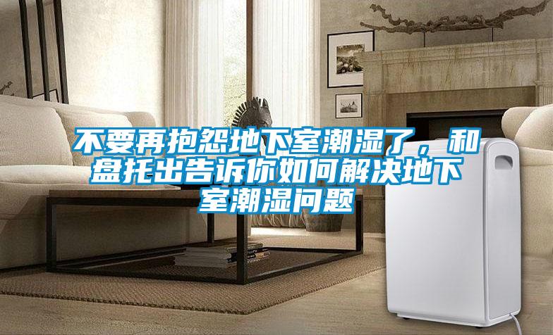 不要再抱怨地下室潮濕了，和盤托出告訴你如何解決地下室潮濕問題