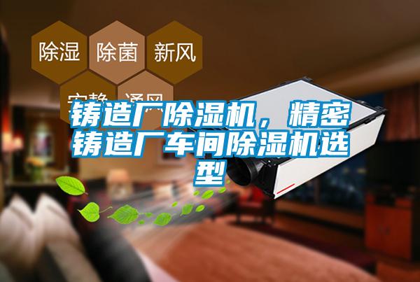 鑄造廠除濕機(jī)，精密鑄造廠車間除濕機(jī)選型