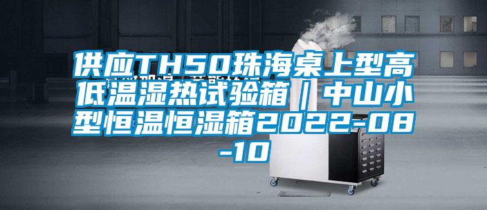 供應(yīng)TH50珠海桌上型高低溫濕熱試驗(yàn)箱｜中山小型恒溫恒濕箱2022-08-10