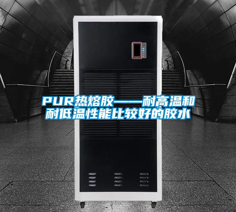 PUR熱熔膠——耐高溫和耐低溫性能比較好的膠水