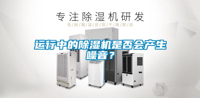 運(yùn)行中的除濕機(jī)是否會(huì)產(chǎn)生噪音？