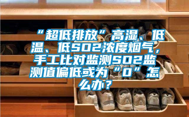 “超低排放”高濕、低溫、低SO2濃度煙氣，手工比對監(jiān)測SO2監(jiān)測值偏低或為“0”怎么辦？