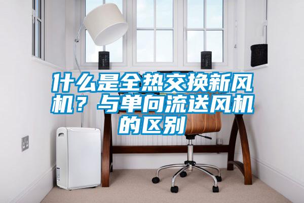 什么是全熱交換新風(fēng)機？與單向流送風(fēng)機的區(qū)別