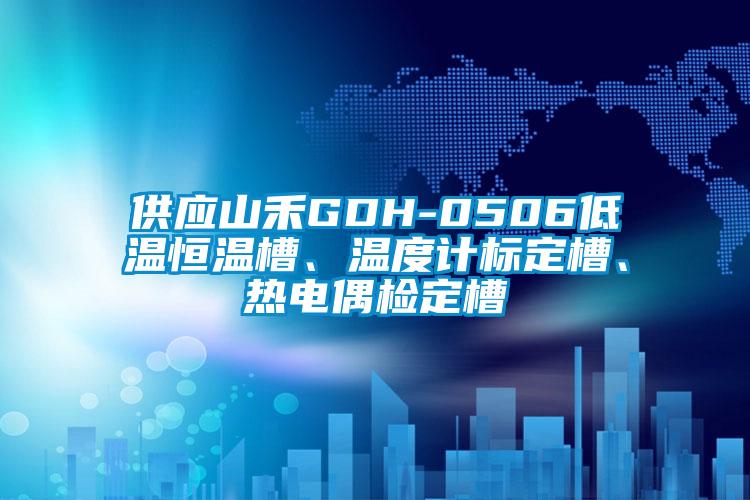 供應山禾GDH-0506低溫恒溫槽、溫度計標定槽、熱電偶檢定槽