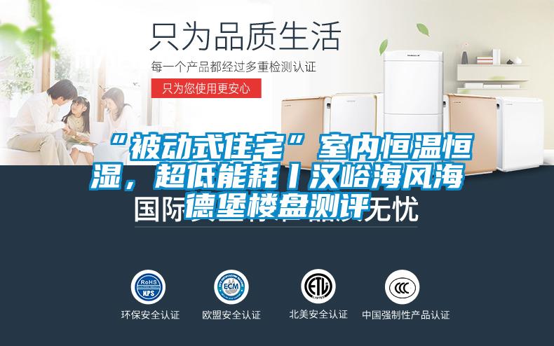 “被動式住宅”室內(nèi)恒溫恒濕，超低能耗丨漢峪海風海德堡樓盤測評