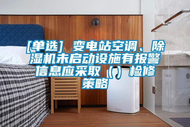 [單選] 變電站空調(diào)、除濕機(jī)未啟動(dòng)設(shè)施有報(bào)警信息應(yīng)采?。ǎz修策略