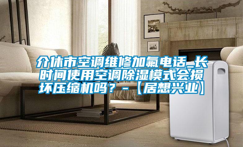 介休市空調(diào)維修加氟電話_長時間使用空調(diào)除濕模式會損壞壓縮機嗎？-【居想興業(yè)】