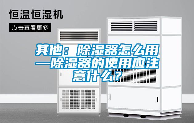 其他：除濕器怎么用—除濕器的使用應(yīng)注意什么？