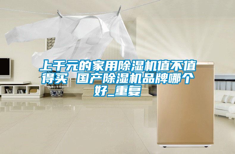 上千元的家用除濕機(jī)值不值得買 國產(chǎn)除濕機(jī)品牌哪個好_重復(fù)