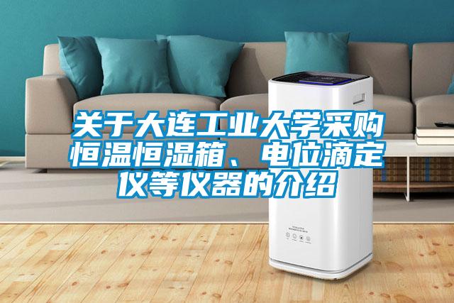 關(guān)于大連工業(yè)大學(xué)采購恒溫恒濕箱、電位滴定儀等儀器的介紹