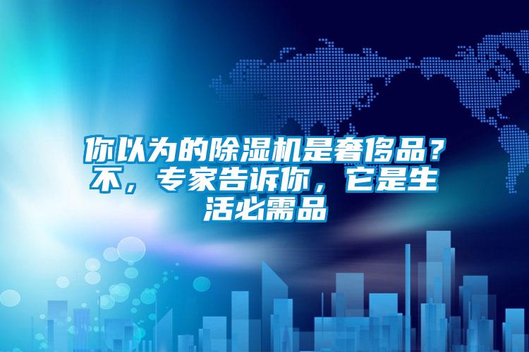 你以為的除濕機(jī)是奢侈品？不，專家告訴你，它是生活必需品