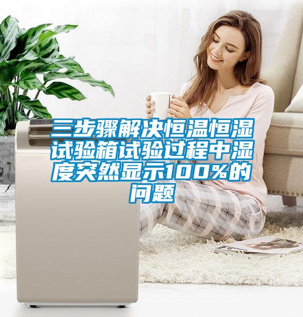 三步驟解決恒溫恒濕試驗箱試驗過程中濕度突然顯示100%的問題