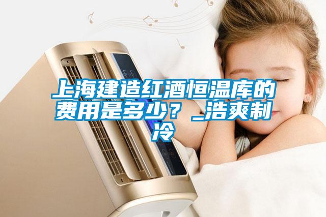 上海建造紅酒恒溫庫的費(fèi)用是多少？_浩爽制冷