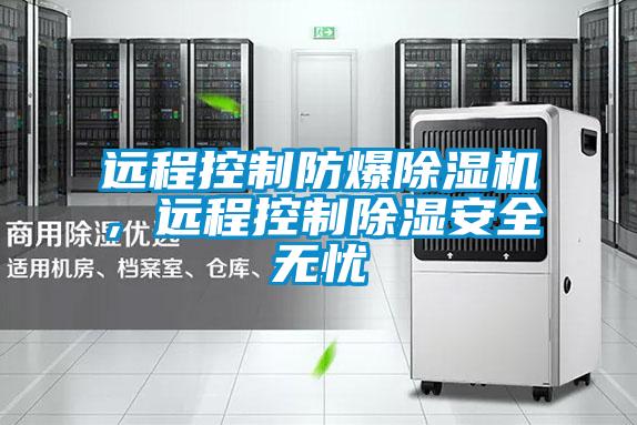 遠程控制防爆除濕機，遠程控制除濕安全無憂