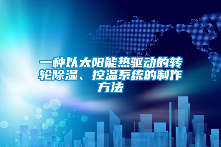 一種以太陽能熱驅動的轉輪除濕、控溫系統(tǒng)的制作方法