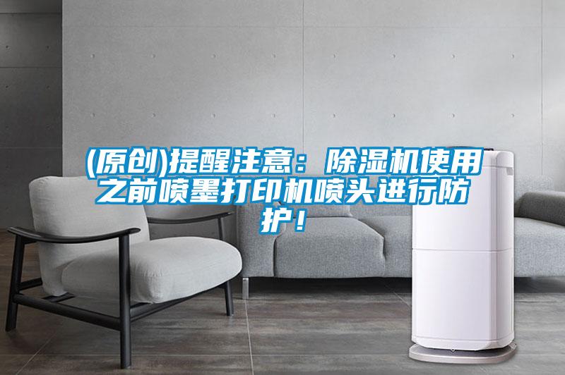 (原創(chuàng))提醒注意：除濕機(jī)使用之前噴墨打印機(jī)噴頭進(jìn)行防護(hù)！