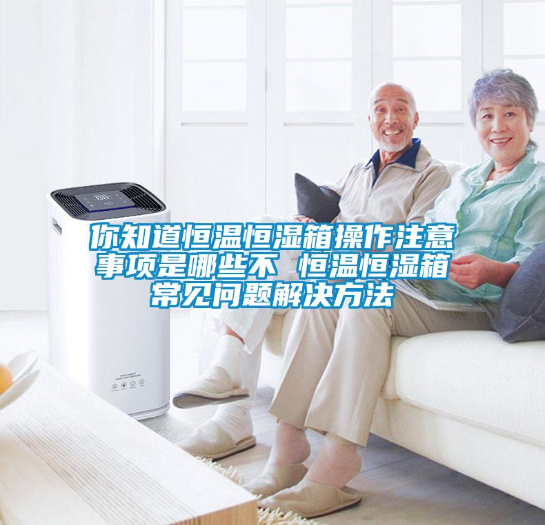你知道恒溫恒濕箱操作注意事項(xiàng)是哪些不 恒溫恒濕箱常見問題解決方法