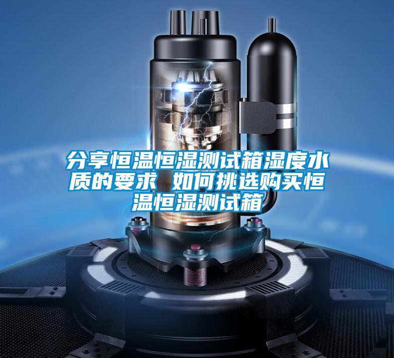 分享恒溫恒濕測(cè)試箱濕度水質(zhì)的要求 如何挑選購(gòu)買恒溫恒濕測(cè)試箱